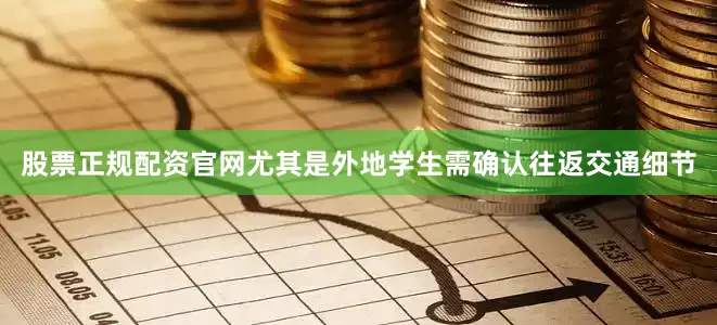 股票正规配资官网尤其是外地学生需确认往返交通细节