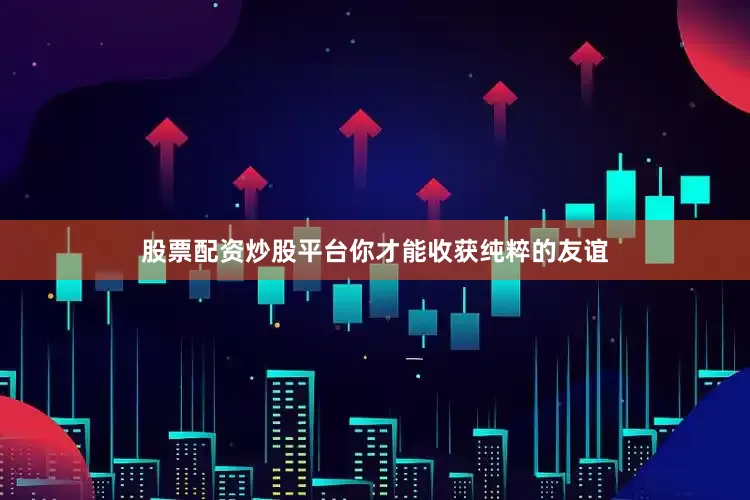 股票配资炒股平台你才能收获纯粹的友谊