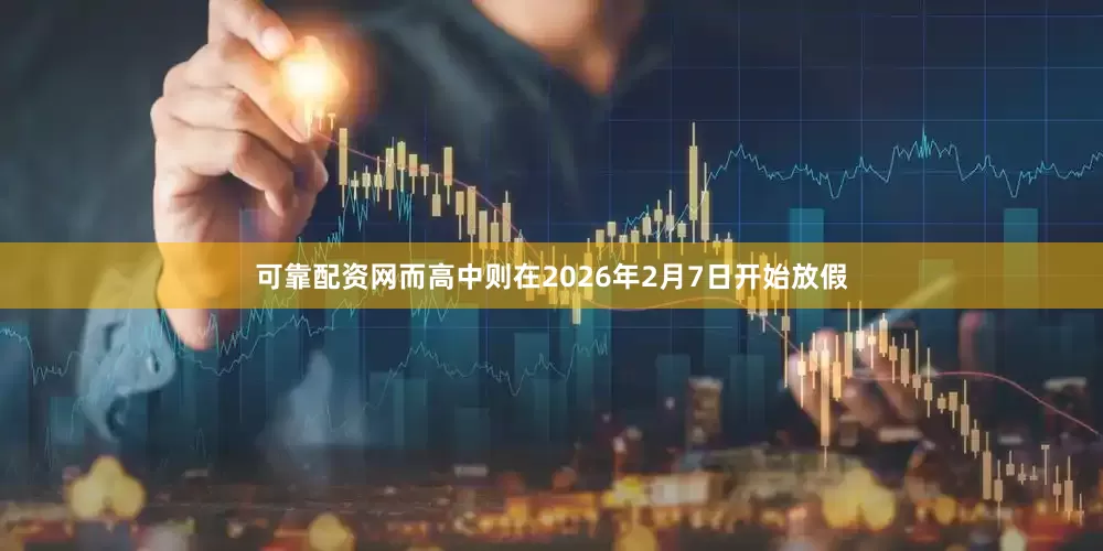 可靠配资网而高中则在2026年2月7日开始放假