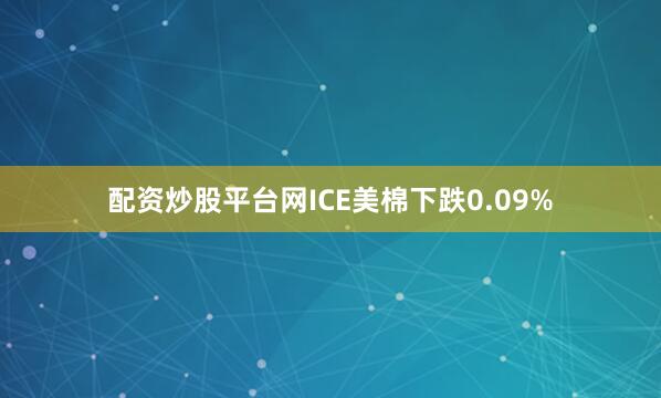 配资炒股平台网ICE美棉下跌0.09%