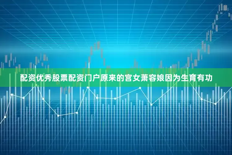 配资优秀股票配资门户原来的宫女萧容娘因为生育有功
