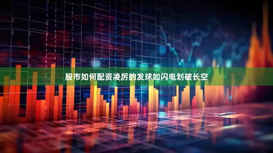 股市如何配资凌厉的发球如闪电划破长空