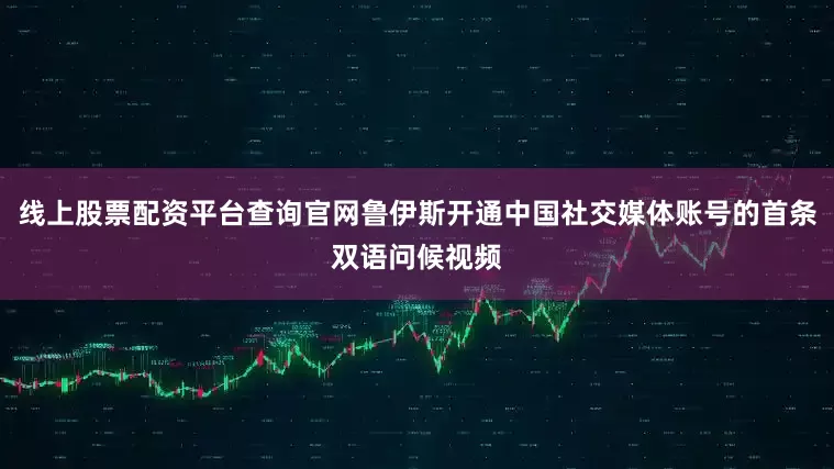 线上股票配资平台查询官网鲁伊斯开通中国社交媒体账号的首条双语问候视频