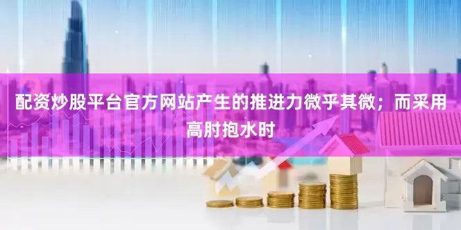 配资炒股平台官方网站产生的推进力微乎其微；而采用高肘抱水时