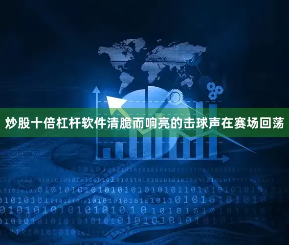 炒股十倍杠杆软件清脆而响亮的击球声在赛场回荡