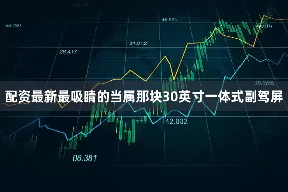 配资最新最吸睛的当属那块30英寸一体式副驾屏