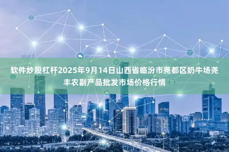软件炒股杠杆2025年9月14日山西省临汾市尧都区奶牛场尧丰农副产品批发市场价格行情