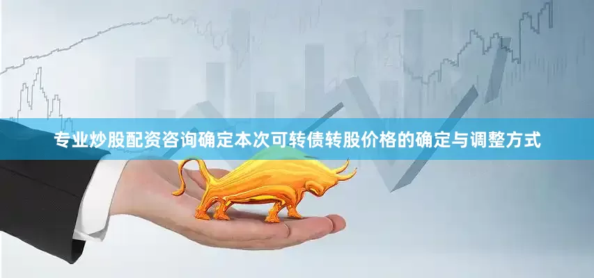 专业炒股配资咨询确定本次可转债转股价格的确定与调整方式