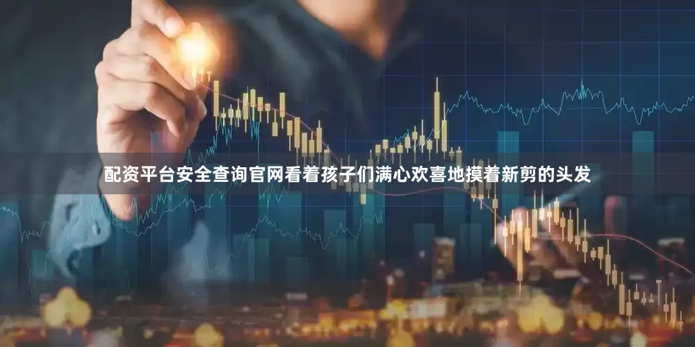 配资平台安全查询官网看着孩子们满心欢喜地摸着新剪的头发
