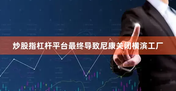 炒股指杠杆平台最终导致尼康关闭横滨工厂
