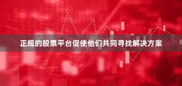 正规的股票平台促使他们共同寻找解决方案