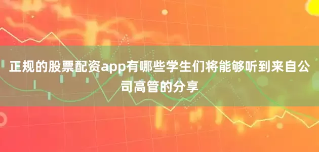 正规的股票配资app有哪些学生们将能够听到来自公司高管的分享