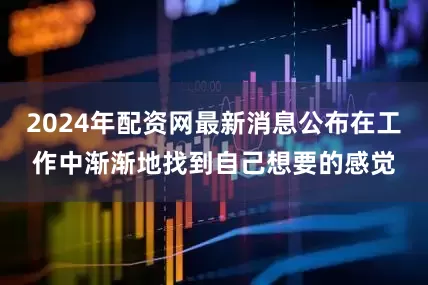 2024年配资网最新消息公布在工作中渐渐地找到自己想要的感觉