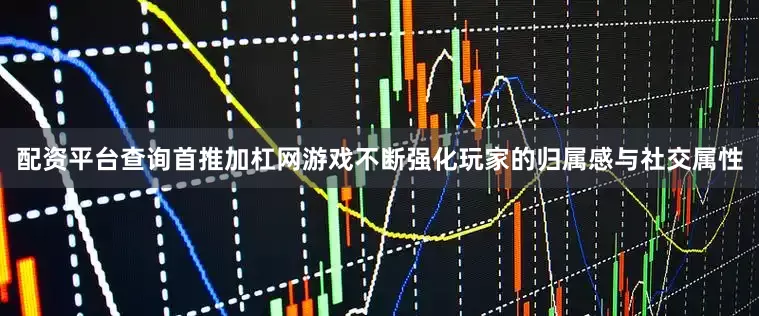配资平台查询首推加杠网游戏不断强化玩家的归属感与社交属性